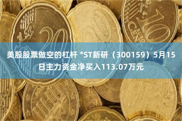 美股股票做空的杠杆 *ST新研（300159）5月15日主力资金净买入113.07万元