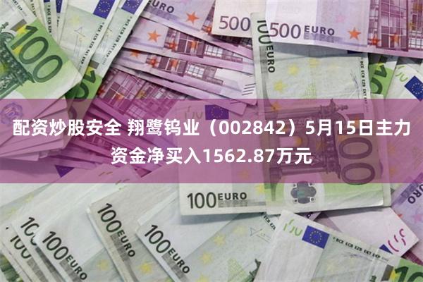 配资炒股安全 翔鹭钨业（002842）5月15日主力资金净买入1562.87万元
