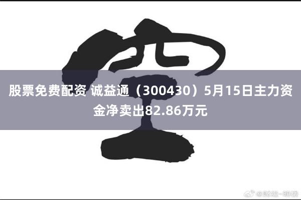 股票免费配资 诚益通（300430）5月15日主力资金净卖出82.86万元