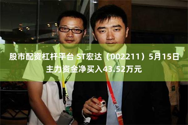 股市配资杠杆平台 ST宏达（002211）5月15日主力资金净买入43.52万元