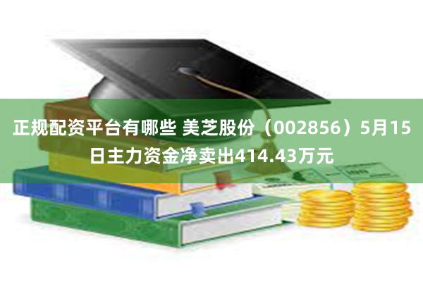 正规配资平台有哪些 美芝股份（002856）5月15日主力资金净卖出414.43万元