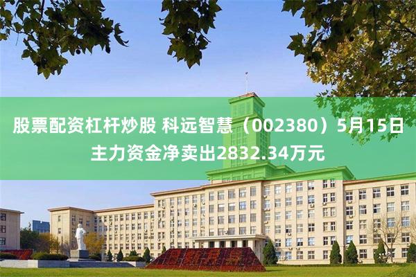 股票配资杠杆炒股 科远智慧（002380）5月15日主力资金净卖出2832.34万元