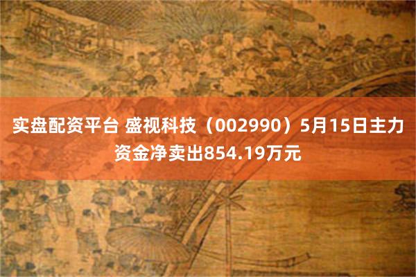 实盘配资平台 盛视科技（002990）5月15日主力资金净卖出854.19万元