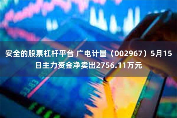 安全的股票杠杆平台 广电计量（002967）5月15日主力资金净卖出2756.11万元