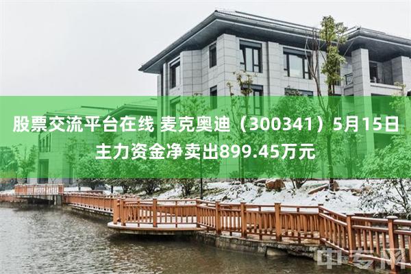 股票交流平台在线 麦克奥迪（300341）5月15日主力资金净卖出899.45万元