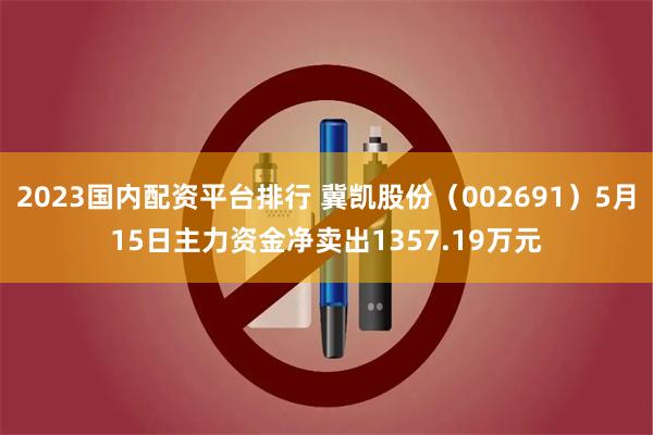2023国内配资平台排行 冀凯股份（002691）5月15日主力资金净卖出1357.19万元