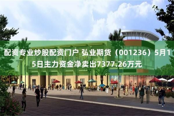 配资专业炒股配资门户 弘业期货（001236）5月15日主力资金净卖出7377.26万元