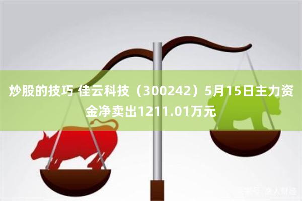 炒股的技巧 佳云科技（300242）5月15日主力资金净卖出1211.01万元