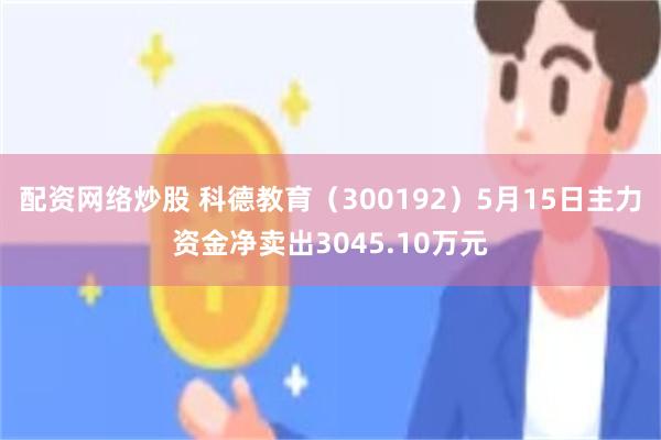 配资网络炒股 科德教育（300192）5月15日主力资金净卖出3045.10万元