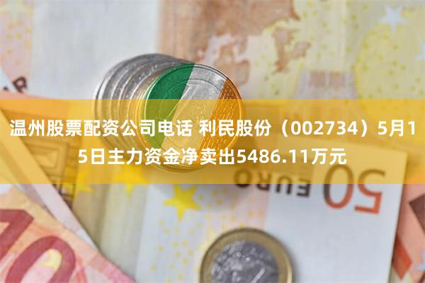 温州股票配资公司电话 利民股份（002734）5月15日主力资金净卖出5486.11万元