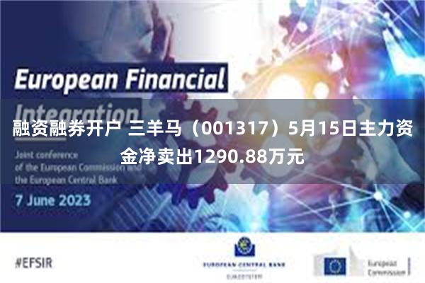 融资融券开户 三羊马（001317）5月15日主力资金净卖出1290.88万元