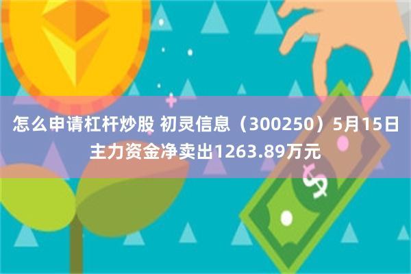 怎么申请杠杆炒股 初灵信息（300250）5月15日主力资金净卖出1263.89万元