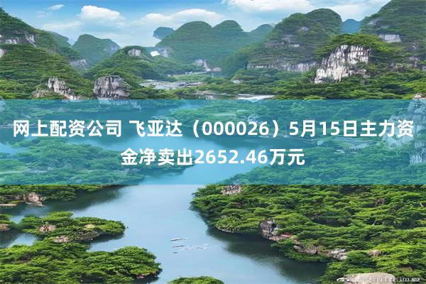 网上配资公司 飞亚达（000026）5月15日主力资金净卖出2652.46万元