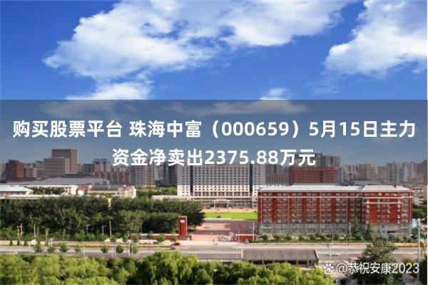 购买股票平台 珠海中富（000659）5月15日主力资金净卖出2375.88万元