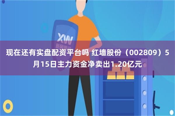 现在还有实盘配资平台吗 红墙股份（002809）5月15日主力资金净卖出1.20亿元