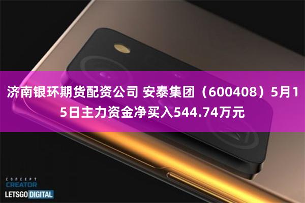 济南银环期货配资公司 安泰集团（600408）5月15日主力资金净买入544.74万元