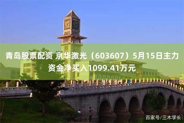 青岛股票配资 京华激光（603607）5月15日主力资金净买入1099.41万元