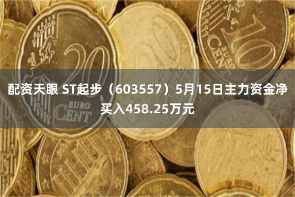 配资天眼 ST起步（603557）5月15日主力资金净买入458.25万元