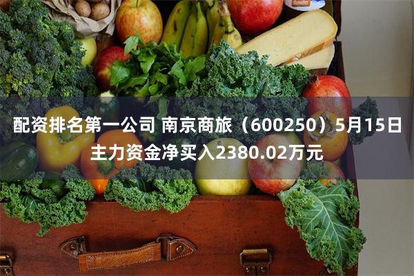 配资排名第一公司 南京商旅（600250）5月15日主力资金净买入2380.02万元