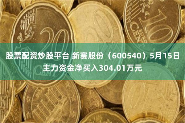 股票配资炒股平台 新赛股份（600540）5月15日主力资金净买入304.01万元