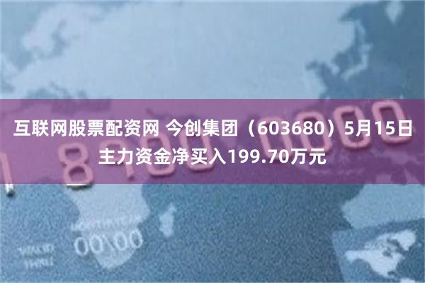 互联网股票配资网 今创集团（603680）5月15日主力资金净买入199.70万元
