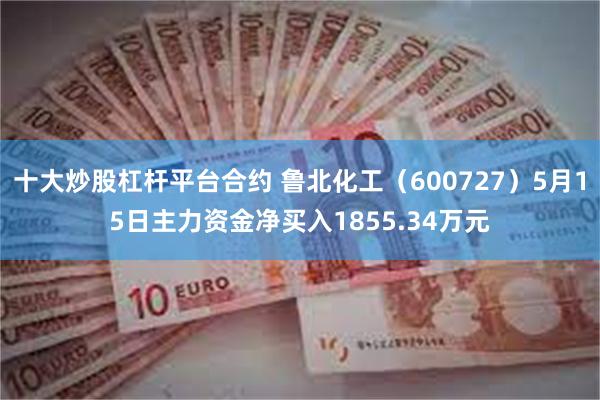 十大炒股杠杆平台合约 鲁北化工（600727）5月15日主力资金净买入1855.34万元