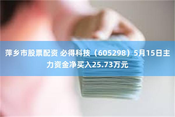 萍乡市股票配资 必得科技（605298）5月15日主力资金净买入25.73万元