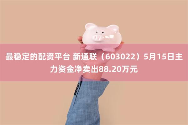 最稳定的配资平台 新通联（603022）5月15日主力资金净卖出88.20万元