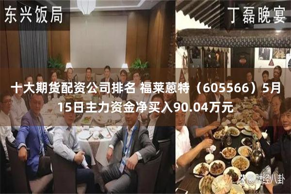 十大期货配资公司排名 福莱蒽特（605566）5月15日主力资金净买入90.04万元