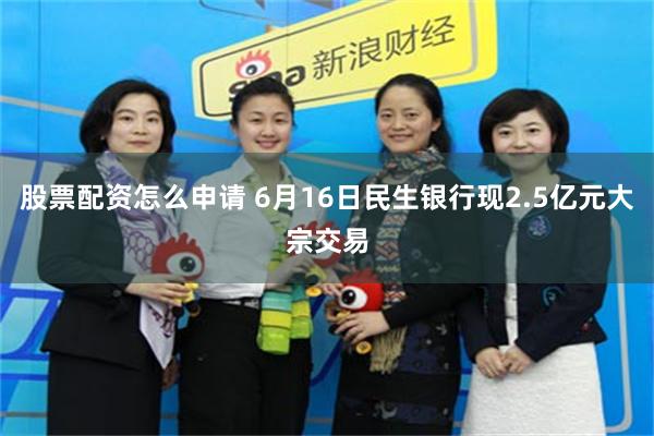 股票配资怎么申请 6月16日民生银行现2.5亿元大宗交易