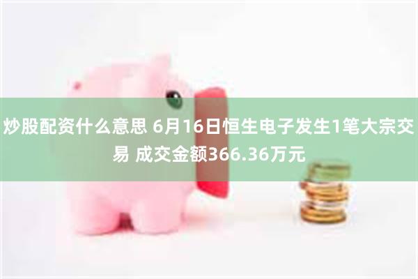 炒股配资什么意思 6月16日恒生电子发生1笔大宗交易 成交金额366.36万元