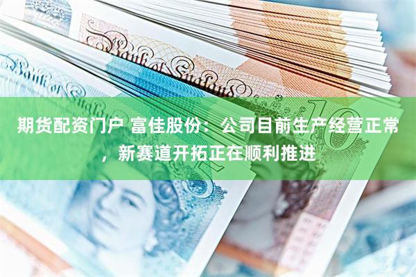 期货配资门户 富佳股份：公司目前生产经营正常，新赛道开拓正在顺利推进