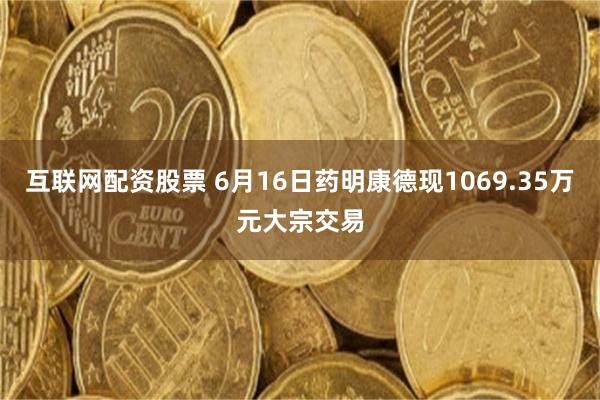 互联网配资股票 6月16日药明康德现1069.35万元大宗交易