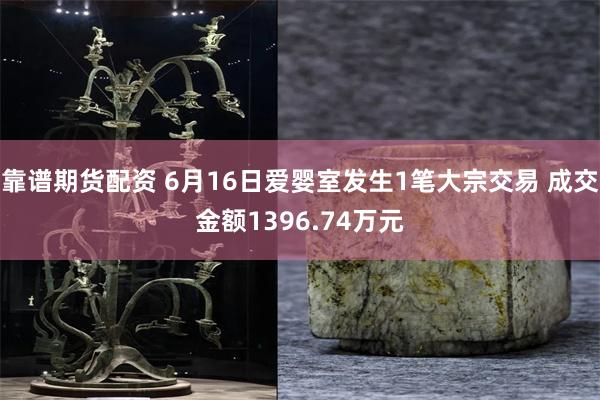 靠谱期货配资 6月16日爱婴室发生1笔大宗交易 成交金额1396.74万元