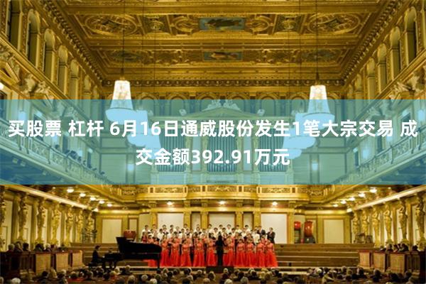买股票 杠杆 6月16日通威股份发生1笔大宗交易 成交金额392.91万元