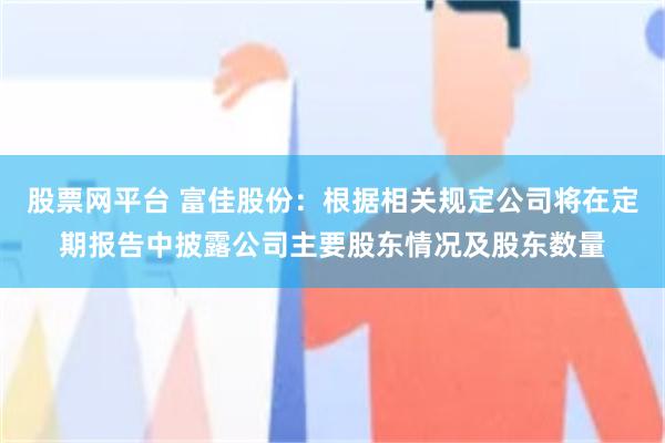 股票网平台 富佳股份:根据相关规定公司将在定期报告中披露公司主要股东情况及股东数量