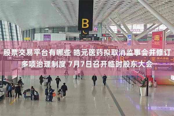 股票交易平台有哪些 皓元医药拟取消监事会并修订多项治理制度 7月7日召开临时股东大会