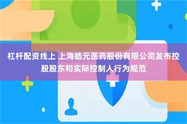 杠杆配资线上 上海皓元医药股份有限公司发布控股股东和实际控制人行为规范