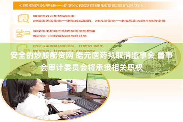 安全的炒股配资网 皓元医药拟取消监事会 董事会审计委员会将承接相关职权