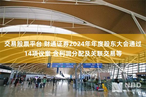 交易股票平台 财通证券2024年年度股东大会通过14项议案 含利润分配及关联交易等