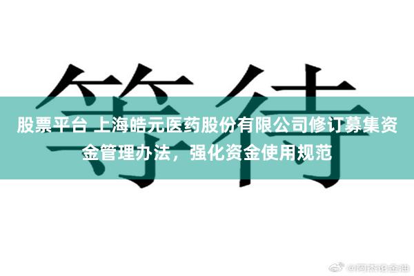 股票平台 上海皓元医药股份有限公司修订募集资金管理办法，强化资金使用规范