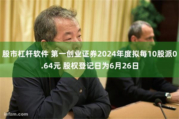 股市杠杆软件 第一创业证券2024年度拟每10股派0.64元 股权登记日为6月26日