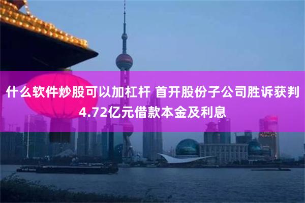 什么软件炒股可以加杠杆 首开股份子公司胜诉获判4.72亿元借款本金及利息