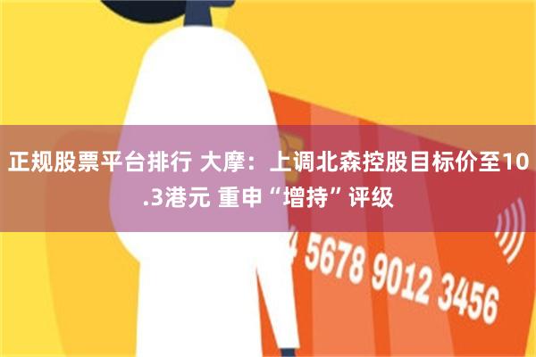 正规股票平台排行 大摩：上调北森控股目标价至10.3港元 重申“增持”评级