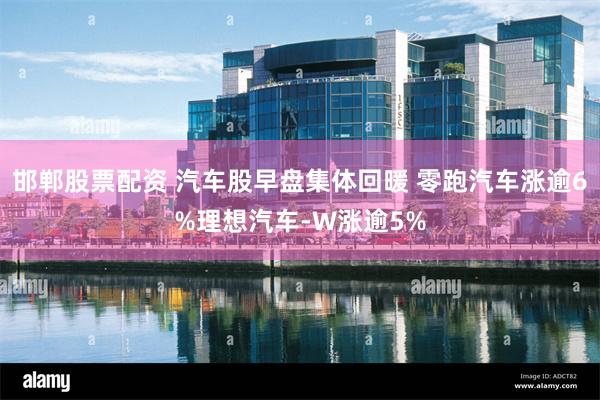 邯郸股票配资 汽车股早盘集体回暖 零跑汽车涨逾6%理想汽车-W涨逾5%