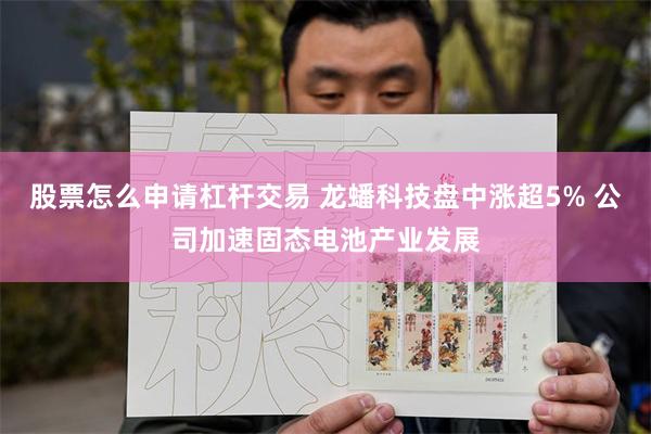 股票怎么申请杠杆交易 龙蟠科技盘中涨超5% 公司加速固态电池产业发展