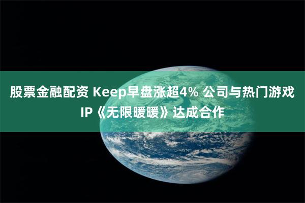 股票金融配资 Keep早盘涨超4% 公司与热门游戏IP《无限暖暖》达成合作