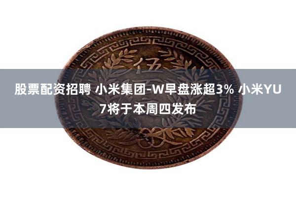 股票配资招聘 小米集团-W早盘涨超3% 小米YU7将于本周四发布