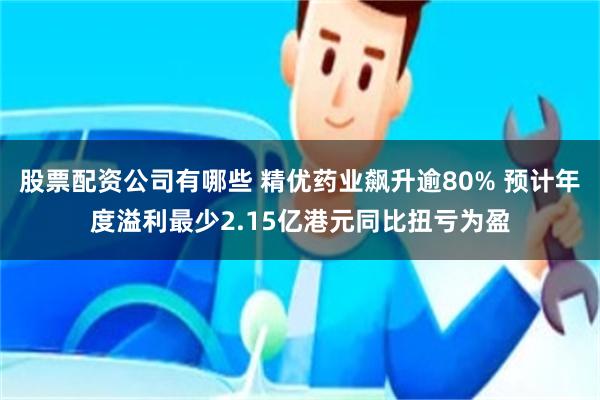 股票配资公司有哪些 精优药业飙升逾80% 预计年度溢利最少2.15亿港元同比扭亏为盈