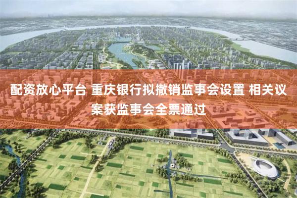 配资放心平台 重庆银行拟撤销监事会设置 相关议案获监事会全票通过